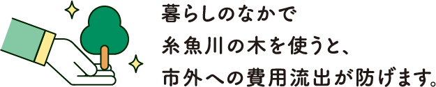 暮らしの中で糸魚川の木を使うと、市外への費用流出が防げます。